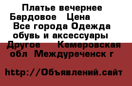 Платье вечернее. Бардовое › Цена ­ 500 - Все города Одежда, обувь и аксессуары » Другое   . Кемеровская обл.,Междуреченск г.